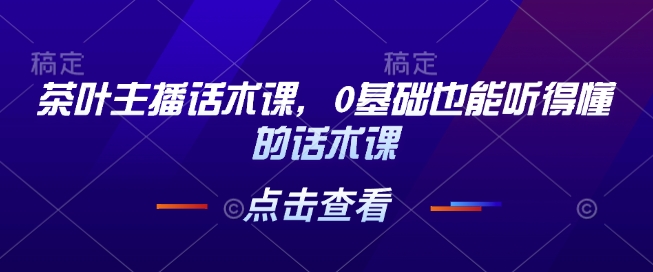 茶叶主播话术课，0基础也能听得懂的话术课-九鹄轻创网