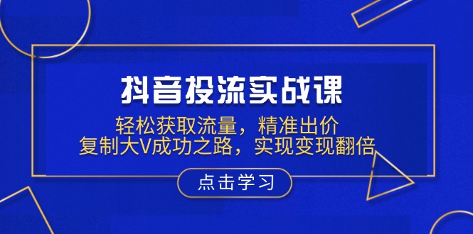 抖音投流实战课，轻松获取流量，精准出价，复制大V成功之路，实现变现翻倍-九鹄轻创网