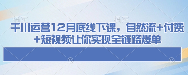 千川运营12月底线下课，自然流+付费+短视频让你实现全链路爆单-九鹄轻创网