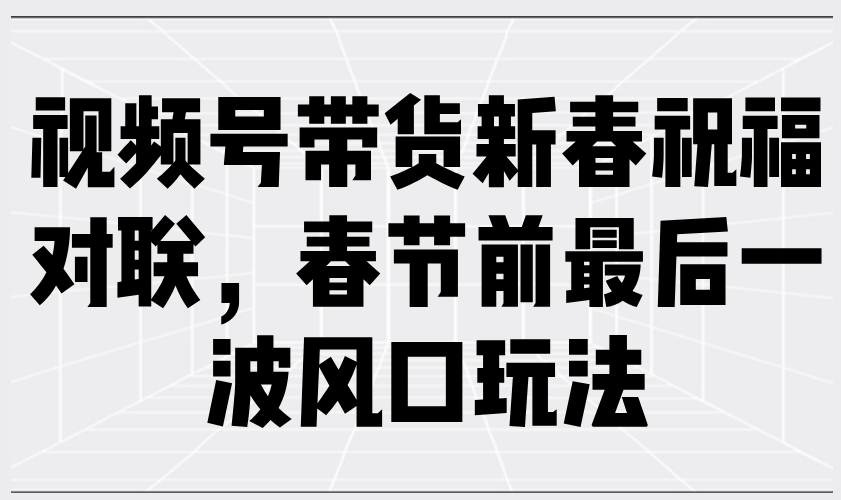 视频号带货新春祝福对联，春节前最后一波风口玩法-九鹄轻创网