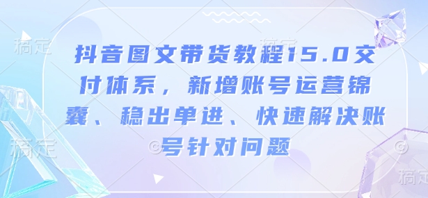 抖音图文带货教程15.0交付体系，新增账号运营锦囊、稳出单进、快速解决账号针对问题-九鹄轻创网