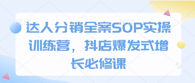 达人分销全案SOP实操训练营，抖店爆发式增长必修课-九鹄轻创网