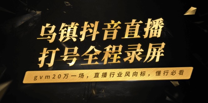 乌镇抖音直播打号全程录屏，gvm20万一场，直播行业风向标，懂行必看-九鹄轻创网