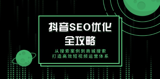 抖音 SEO优化全攻略，从搜索案例到商城搜索，打造高效短视频运营体系-九鹄轻创网