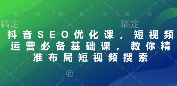 抖音SEO优化课，短视频运营必备基础课，教你精准布局短视频搜索-九鹄轻创网