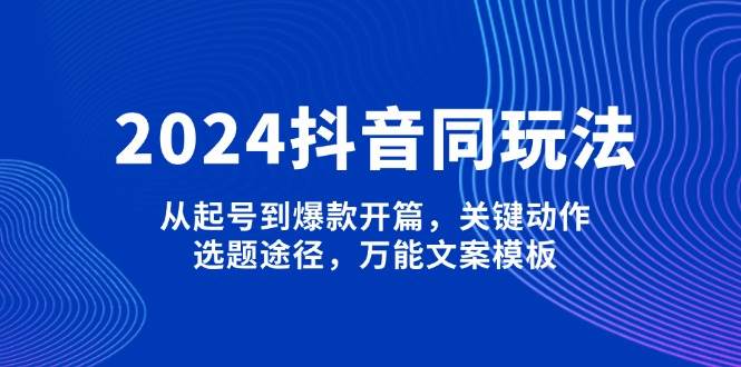 2024抖音同玩法，从起号到爆款开篇，关键动作，选题途径，万能文案模板-九鹄轻创网