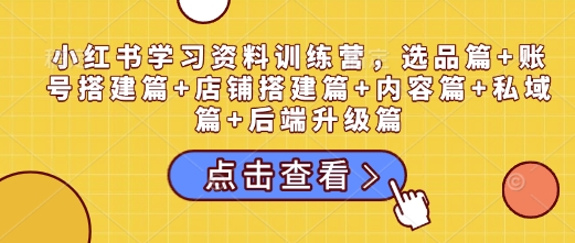 小红书学习资料训练营，选品篇+账号搭建篇+店铺搭建篇+内容篇+私域篇+后端升级篇-九鹄轻创网