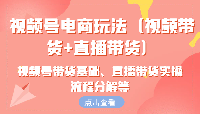 视频号电商玩法(视频带货+直播带货)含视频号带货基础、直播带货实操流程分解等-九鹄轻创网